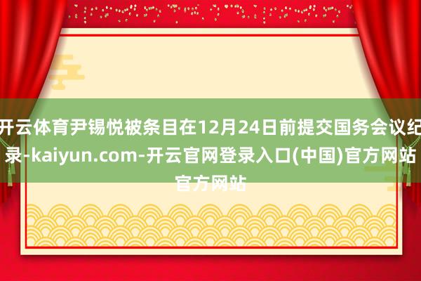 开云体育尹锡悦被条目在12月24日前提交国务会议纪录-kaiyun.com-开云官网登录入口(中国)官方网站