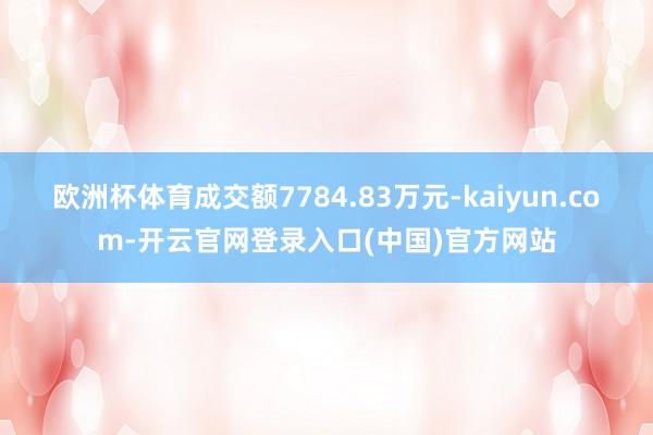 欧洲杯体育成交额7784.83万元-kaiyun.com-开云官网登录入口(中国)官方网站