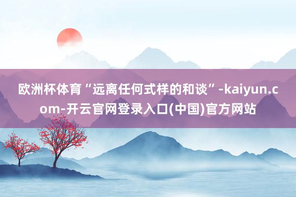 欧洲杯体育“远离任何式样的和谈”-kaiyun.com-开云官网登录入口(中国)官方网站