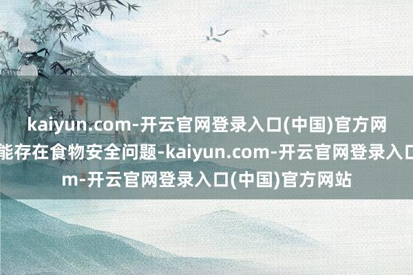 kaiyun.com-开云官网登录入口(中国)官方网站投诉问题：可能存在食物安全问题-kaiyun.com-开云官网登录入口(中国)官方网站