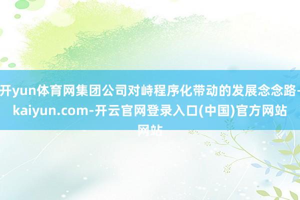 开yun体育网集团公司对峙程序化带动的发展念念路-kaiyun.com-开云官网登录入口(中国)官方网站
