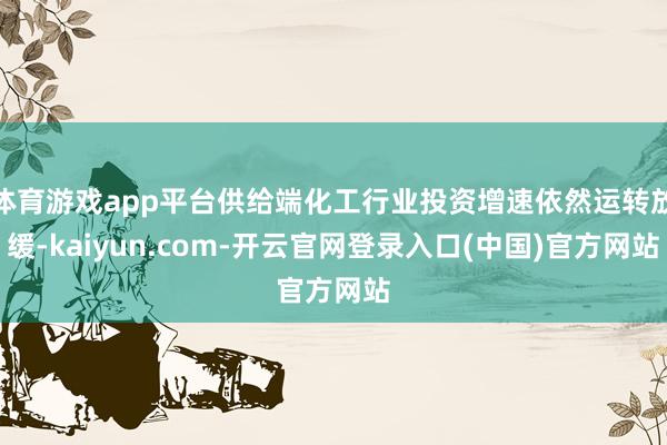 体育游戏app平台供给端化工行业投资增速依然运转放缓-kaiyun.com-开云官网登录入口(中国)官方网站