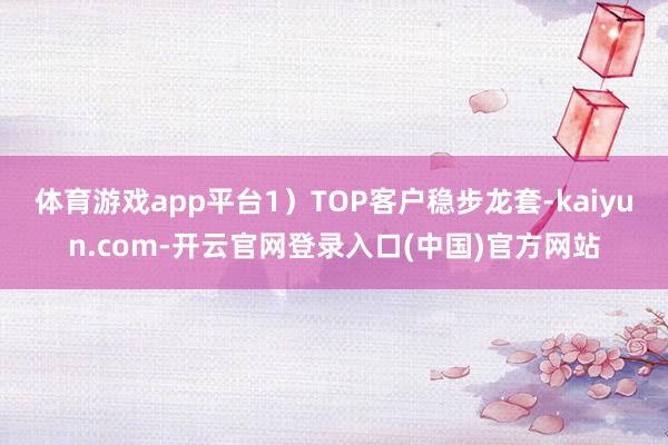体育游戏app平台1）TOP客户稳步龙套-kaiyun.com-开云官网登录入口(中国)官方网站