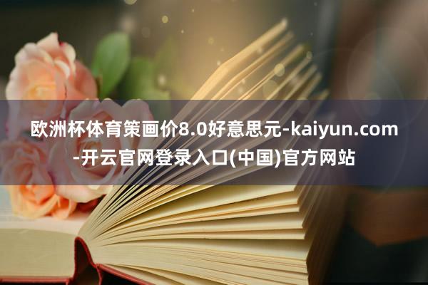欧洲杯体育策画价8.0好意思元-kaiyun.com-开云官网登录入口(中国)官方网站