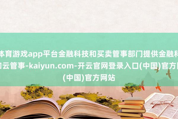 体育游戏app平台金融科技和买卖管事部门提供金融科技和云管事-kaiyun.com-开云官网登录入口(中国)官方网站