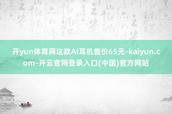 开yun体育网这款AI耳机售价65元-kaiyun.com-开云官网登录入口(中国)官方网站