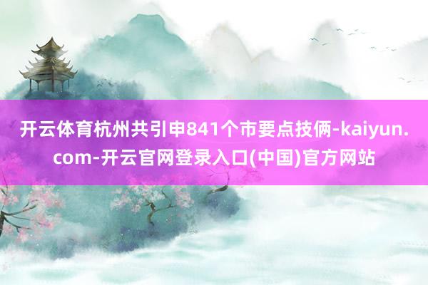 开云体育杭州共引申841个市要点技俩-kaiyun.com-开云官网登录入口(中国)官方网站