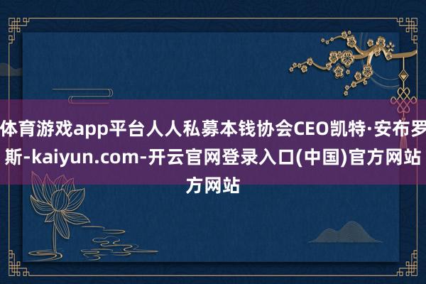 体育游戏app平台人人私募本钱协会CEO凯特·安布罗斯-kaiyun.com-开云官网登录入口(中国)官方网站