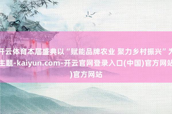 开云体育本届盛典以“赋能品牌农业 聚力乡村振兴”为主题-kaiyun.com-开云官网登录入口(中国)官方网站