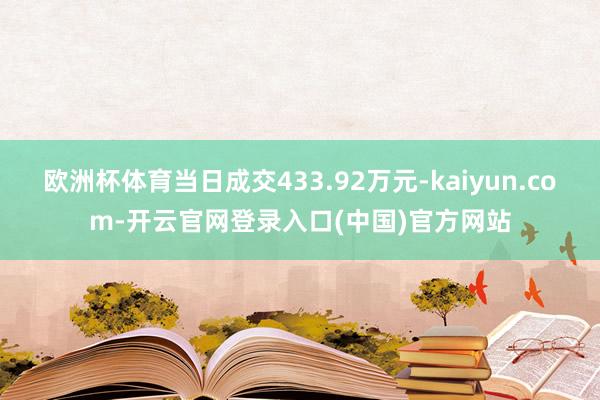 欧洲杯体育当日成交433.92万元-kaiyun.com-开云官网登录入口(中国)官方网站