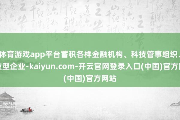 体育游戏app平台蓄积各样金融机构、科技管事组织、科技型企业-kaiyun.com-开云官网登录入口(中国)官方网站