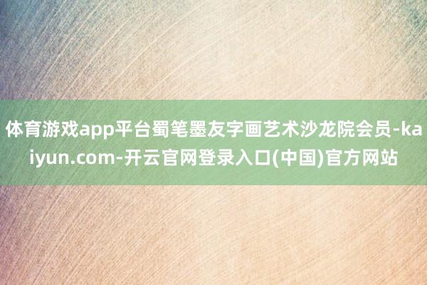 体育游戏app平台蜀笔墨友字画艺术沙龙院会员-kaiyun.com-开云官网登录入口(中国)官方网站