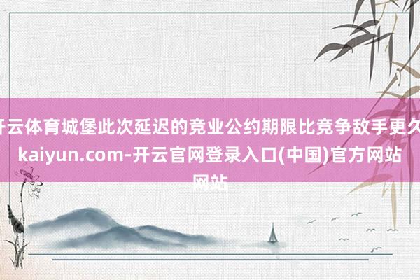 开云体育城堡此次延迟的竞业公约期限比竞争敌手更久-kaiyun.com-开云官网登录入口(中国)官方网站