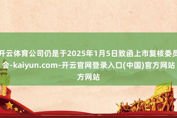 开云体育公司仍是于2025年1月5日致函上市复核委员会-kaiyun.com-开云官网登录入口(中国)官方网站