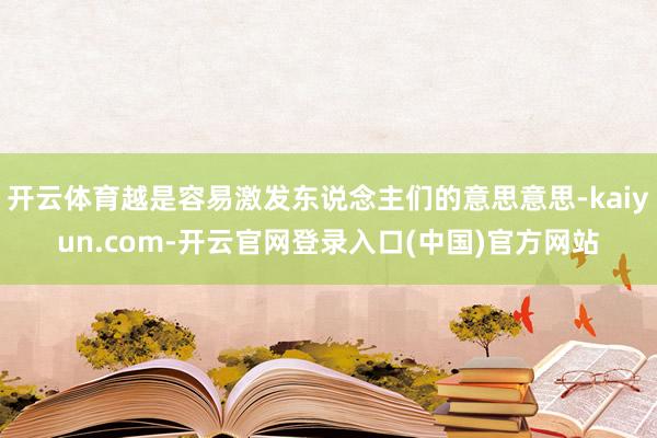 开云体育越是容易激发东说念主们的意思意思-kaiyun.com-开云官网登录入口(中国)官方网站