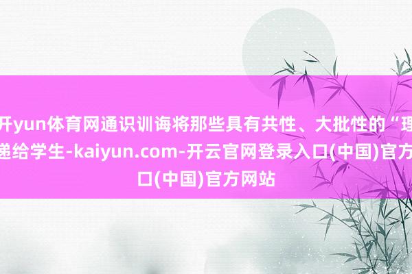 开yun体育网通识训诲将那些具有共性、大批性的“理”传递给学生-kaiyun.com-开云官网登录入口(中国)官方网站