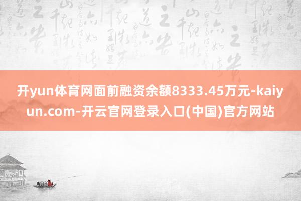 开yun体育网面前融资余额8333.45万元-kaiyun.com-开云官网登录入口(中国)官方网站