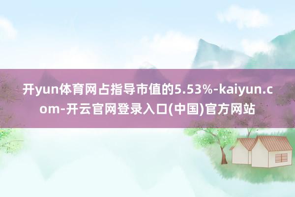 开yun体育网占指导市值的5.53%-kaiyun.com-开云官网登录入口(中国)官方网站