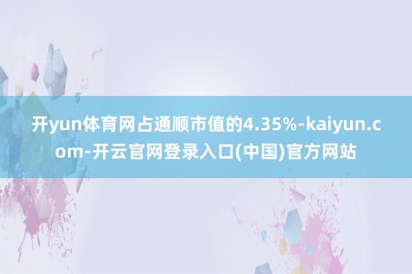 开yun体育网占通顺市值的4.35%-kaiyun.com-开云官网登录入口(中国)官方网站