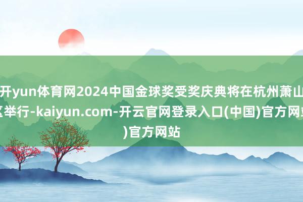 开yun体育网2024中国金球奖受奖庆典将在杭州萧山区举行-kaiyun.com-开云官网登录入口(中国)官方网站