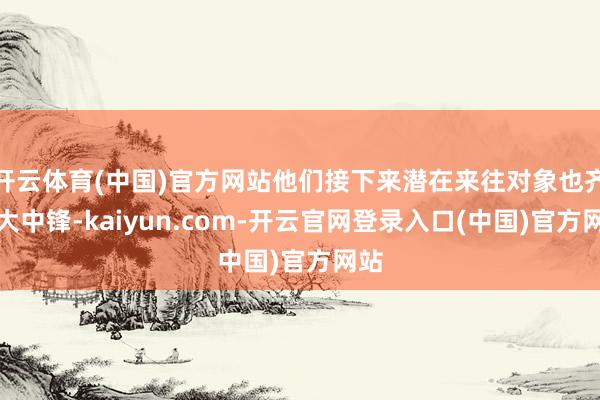 开云体育(中国)官方网站他们接下来潜在来往对象也齐是大中锋-kaiyun.com-开云官网登录入口(中国)官方网站