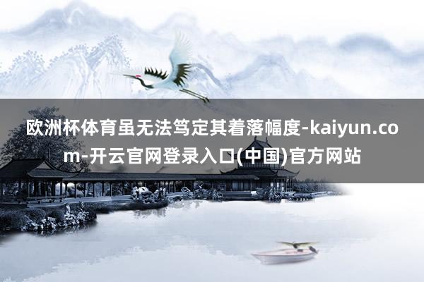 欧洲杯体育虽无法笃定其着落幅度-kaiyun.com-开云官网登录入口(中国)官方网站