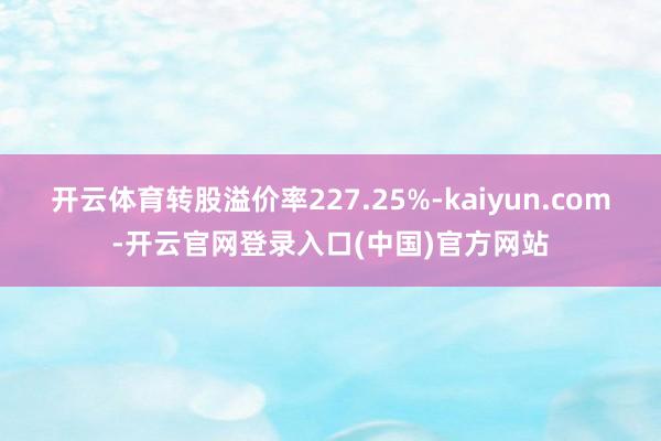 开云体育转股溢价率227.25%-kaiyun.com-开云官网登录入口(中国)官方网站