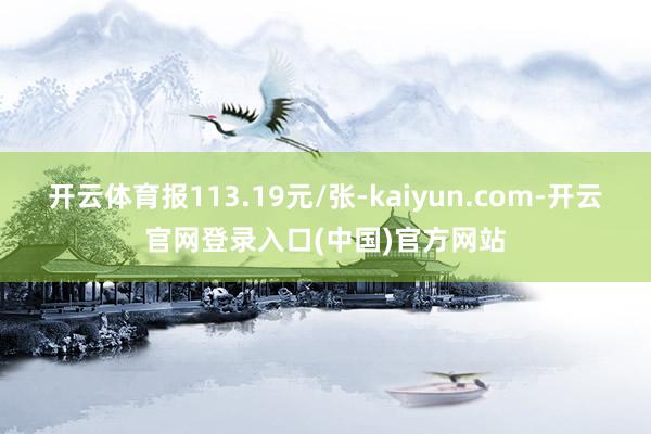 开云体育报113.19元/张-kaiyun.com-开云官网登录入口(中国)官方网站
