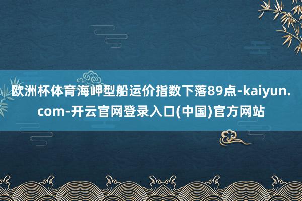 欧洲杯体育海岬型船运价指数下落89点-kaiyun.com-开云官网登录入口(中国)官方网站