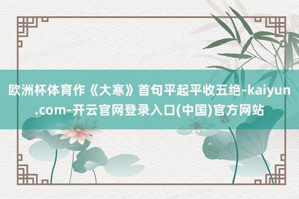 欧洲杯体育作《大寒》首句平起平收五绝-kaiyun.com-开云官网登录入口(中国)官方网站