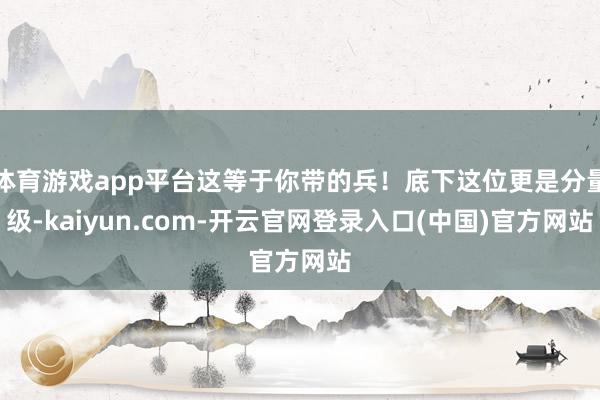 体育游戏app平台这等于你带的兵!底下这位更是分量级-kaiyun.com-开云官网登录入口(中国)官方网站