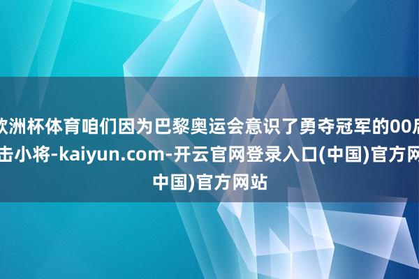 欧洲杯体育咱们因为巴黎奥运会意识了勇夺冠军的00后射击小将-kaiyun.com-开云官网登录入口(中国)官方网站