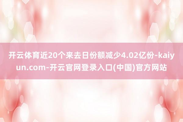 开云体育近20个来去日份额减少4.02亿份-kaiyun.com-开云官网登录入口(中国)官方网站