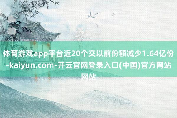 体育游戏app平台近20个交以前份额减少1.64亿份-kaiyun.com-开云官网登录入口(中国)官方网站