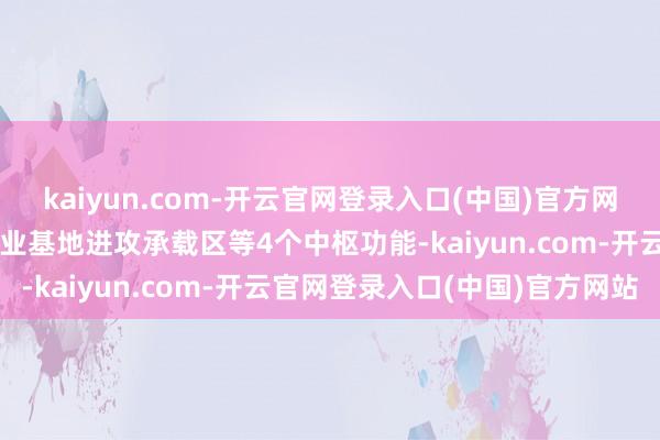 kaiyun.com-开云官网登录入口(中国)官方网站要点发展宇宙先进制造业基地进攻承载区等4个中枢功能-kaiyun.com-开云官网登录入口(中国)官方网站