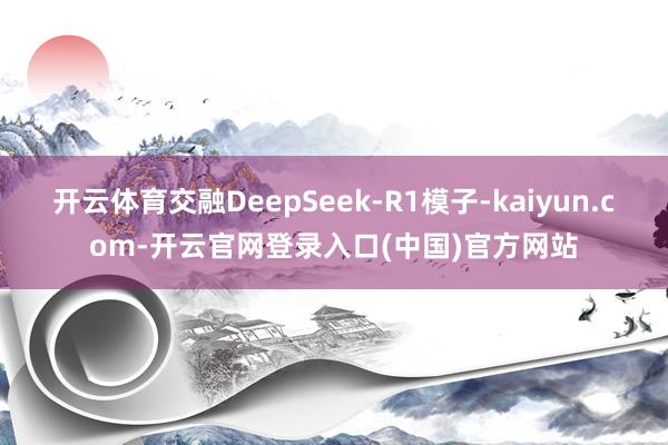 开云体育交融DeepSeek-R1模子-kaiyun.com-开云官网登录入口(中国)官方网站