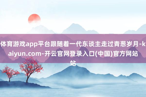 体育游戏app平台跟随着一代东谈主走过青葱岁月-kaiyun.com-开云官网登录入口(中国)官方网站