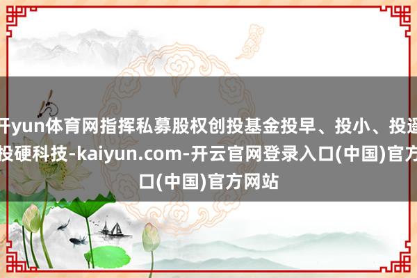 开yun体育网指挥私募股权创投基金投早、投小、投遥远、投硬科技-kaiyun.com-开云官网登录入口(中国)官方网站