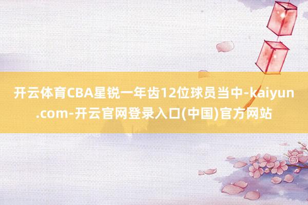 开云体育CBA星锐一年齿12位球员当中-kaiyun.com-开云官网登录入口(中国)官方网站