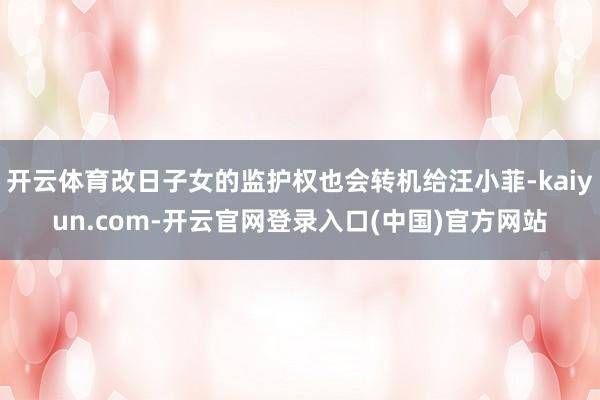 开云体育改日子女的监护权也会转机给汪小菲-kaiyun.com-开云官网登录入口(中国)官方网站