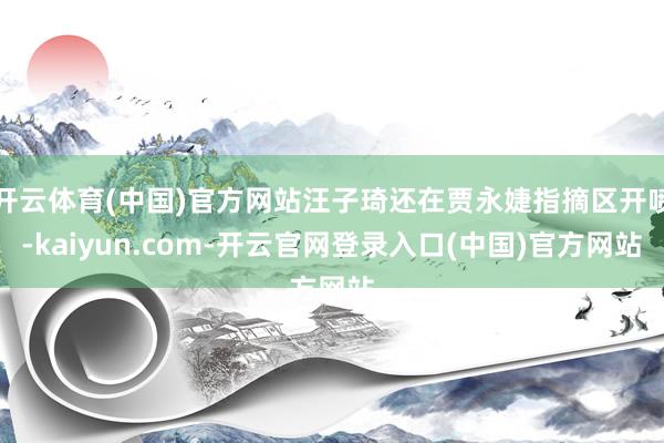 开云体育(中国)官方网站汪子琦还在贾永婕指摘区开喷-kaiyun.com-开云官网登录入口(中国)官方网站