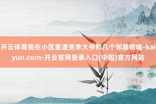 开云体育我在小区里遭受李大爷和几个邻居唠嗑-kaiyun.com-开云官网登录入口(中国)官方网站