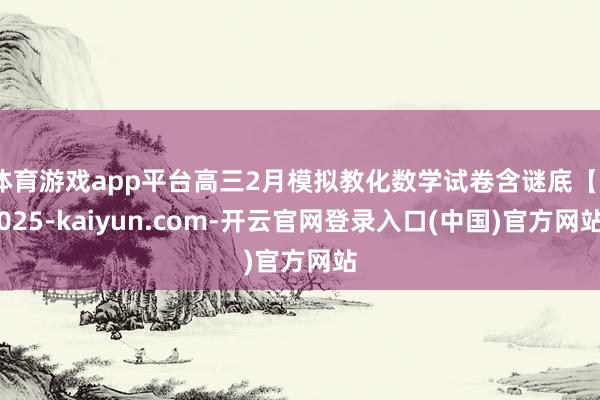 体育游戏app平台高三2月模拟教化数学试卷含谜底【2025-kaiyun.com-开云官网登录入口(中国)官方网站