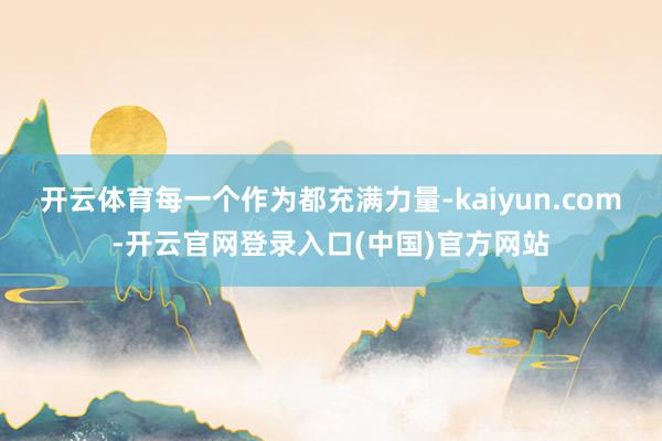 开云体育每一个作为都充满力量-kaiyun.com-开云官网登录入口(中国)官方网站