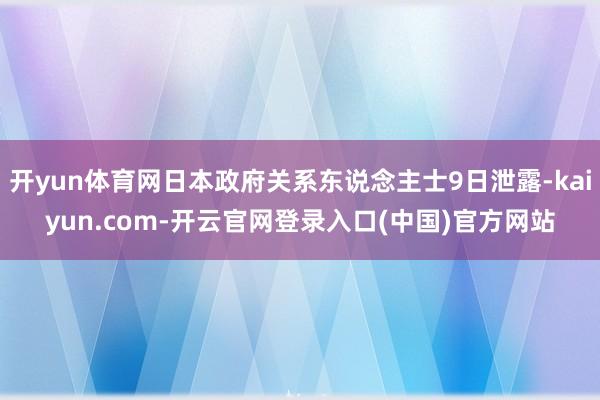 开yun体育网日本政府关系东说念主士9日泄露-kaiyun.com-开云官网登录入口(中国)官方网站