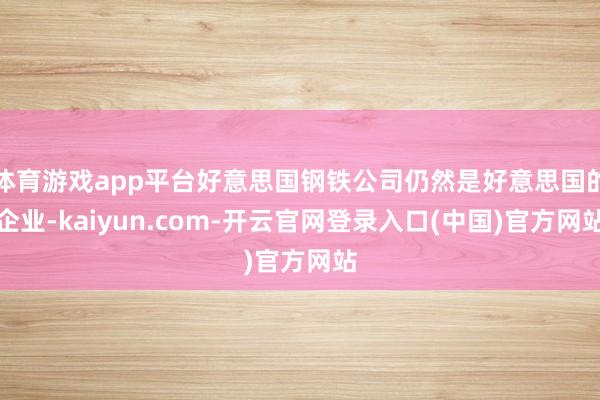 体育游戏app平台好意思国钢铁公司仍然是好意思国的企业-kaiyun.com-开云官网登录入口(中国)官方网站