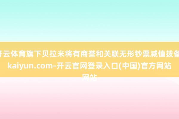 开云体育旗下贝拉米将有商誉和关联无形钞票减值拨备-kaiyun.com-开云官网登录入口(中国)官方网站