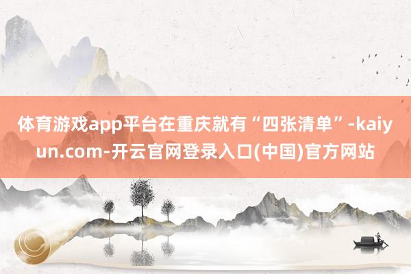 体育游戏app平台　　在重庆就有“四张清单”-kaiyun.com-开云官网登录入口(中国)官方网站