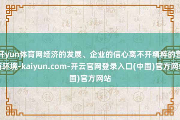 开yun体育网经济的发展、企业的信心离不开精粹的营商环境-kaiyun.com-开云官网登录入口(中国)官方网站