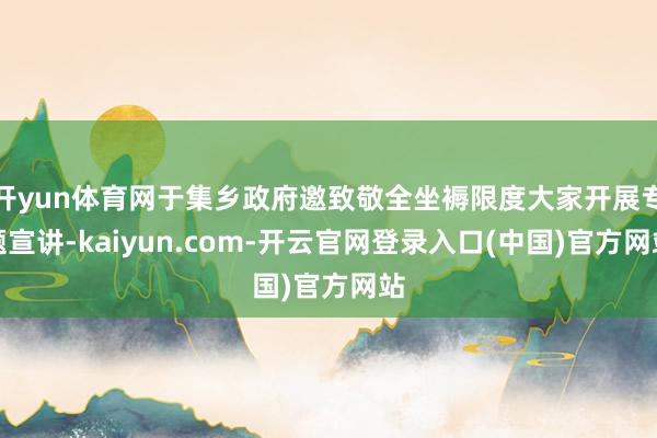 开yun体育网于集乡政府邀致敬全坐褥限度大家开展专题宣讲-kaiyun.com-开云官网登录入口(中国)官方网站